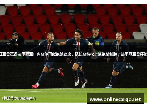 巴黎圣日耳曼赢得法甲冠军！内马尔再献绝妙助攻，队长马拉松上演绝杀制胜，法甲冠军奖杯终于回家！