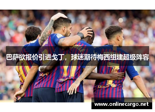 巴萨欲报价引进戈丁，球迷期待梅西组建超级阵容