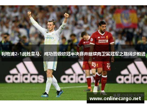 利物浦2-1战胜皇马，成功晋级欧冠半决赛并继续向卫冕冠军之路阔步前进