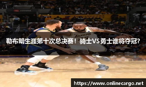 勒布朗生涯第十次总决赛！骑士VS勇士谁将夺冠？