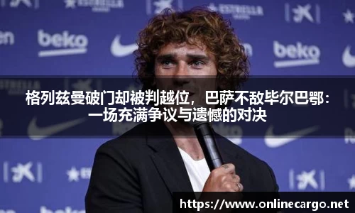 格列兹曼破门却被判越位，巴萨不敌毕尔巴鄂：一场充满争议与遗憾的对决