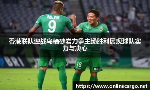 香港联队迎战鸟栖砂岩力争主场胜利展现球队实力与决心