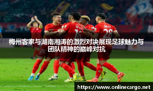 梅州客家与湖南湘涛的激烈对决展现足球魅力与团队精神的巅峰对抗