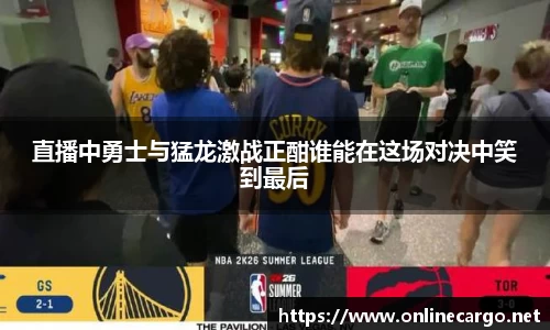 直播中勇士与猛龙激战正酣谁能在这场对决中笑到最后