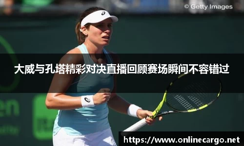 大威与孔塔精彩对决直播回顾赛场瞬间不容错过