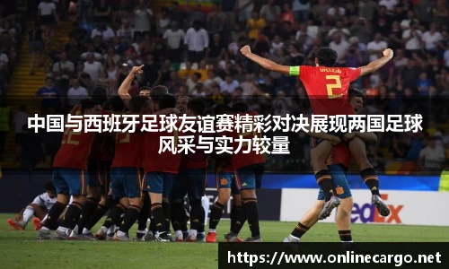 中国与西班牙足球友谊赛精彩对决展现两国足球风采与实力较量