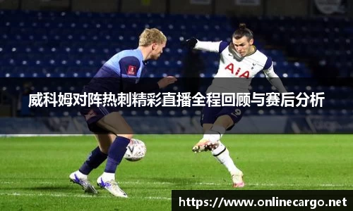 威科姆对阵热刺精彩直播全程回顾与赛后分析