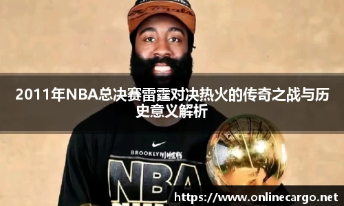 2011年NBA总决赛雷霆对决热火的传奇之战与历史意义解析