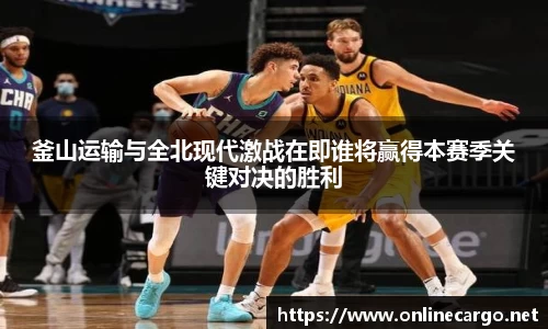 釜山运输与全北现代激战在即谁将赢得本赛季关键对决的胜利