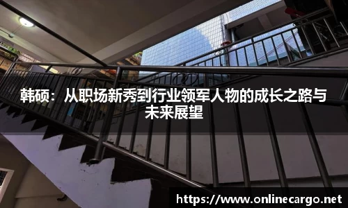 韩硕：从职场新秀到行业领军人物的成长之路与未来展望